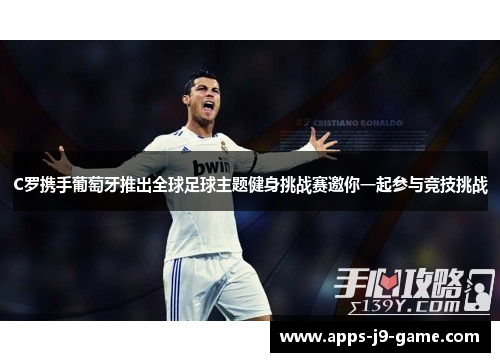C罗携手葡萄牙推出全球足球主题健身挑战赛邀你一起参与竞技挑战 C罗携手葡萄牙推出全球足球主题健身挑战赛邀你一起参与竞技挑战