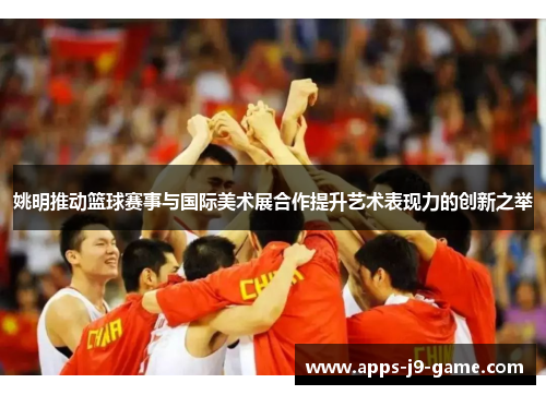 姚明推动篮球赛事与国际美术展合作提升艺术表现力的创新之举 姚明推动篮球赛事与国际美术展合作提升艺术表现力的创新之举