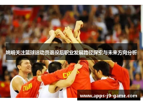 姚明关注篮球运动员退役后职业发展路径探索与未来方向分析 姚明关注篮球运动员退役后职业发展路径探索与未来方向分析