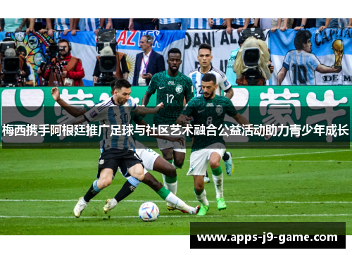 梅西携手阿根廷推广足球与社区艺术融合公益活动助力青少年成长 梅西携手阿根廷推广足球与社区艺术融合公益活动助力青少年成长