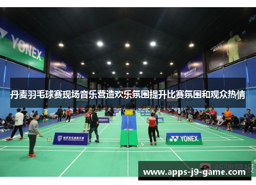 丹麦羽毛球赛现场音乐营造欢乐氛围提升比赛氛围和观众热情 丹麦羽毛球赛现场音乐营造欢乐氛围提升比赛氛围和观众热情