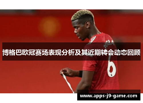 博格巴欧冠赛场表现分析及其近期转会动态回顾 博格巴欧冠赛场表现分析及其近期转会动态回顾