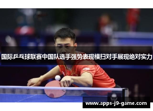 国际乒乓球联赛中国队选手强势表现横扫对手展现绝对实力 国际乒乓球联赛中国队选手强势表现横扫对手展现绝对实力