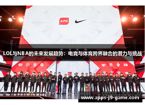 LOL与NBA的未来发展趋势:电竞与体育跨界融合的潜力与挑战 LOL与NBA的未来发展趋势:电竞与体育跨界融合的潜力与挑战