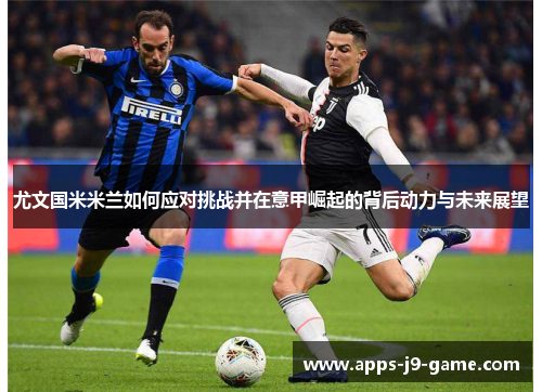 尤文国米米兰如何应对挑战并在意甲崛起的背后动力与未来展望 尤文国米米兰如何应对挑战并在意甲崛起的背后动力与未来展望