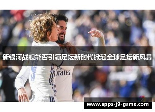 新银河战舰能否引领足坛新时代掀起全球足坛新风暴