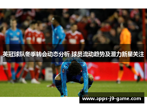 英冠球队冬季转会动态分析 球员流动趋势及潜力新星关注 英冠球队冬季转会动态分析 球员流动趋势及潜力新星关注