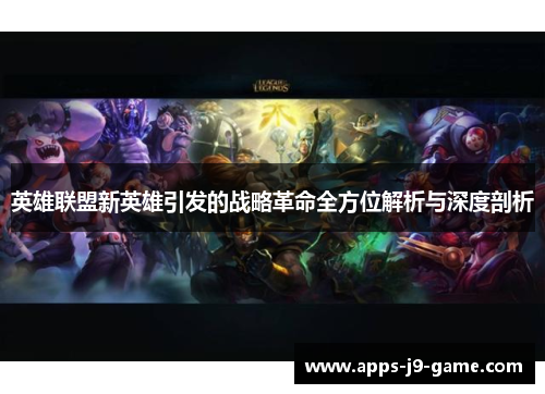 英雄联盟新英雄引发的战略革命全方位解析与深度剖析 英雄联盟新英雄引发的战略革命全方位解析与深度剖析