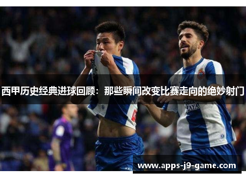 西甲历史经典进球回顾:那些瞬间改变比赛走向的绝妙射门 西甲历史经典进球回顾:那些瞬间改变比赛走向的绝妙射门