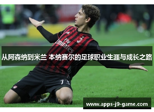 从阿森纳到米兰 本纳赛尔的足球职业生涯与成长之路 从阿森纳到米兰 本纳赛尔的足球职业生涯与成长之路