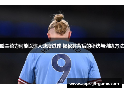 哈兰德为何能以惊人速度进球 揭秘其背后的秘诀与训练方法 哈兰德为何能以惊人速度进球 揭秘其背后的秘诀与训练方法