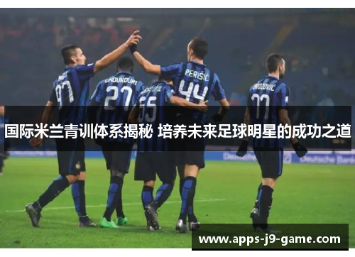 国际米兰青训体系揭秘 培养未来足球明星的成功之道 国际米兰青训体系揭秘 培养未来足球明星的成功之道