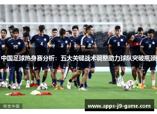 中国足球热身赛分析:五大关键战术调整助力球队突破瓶颈 中国足球热身赛分析:五大关键战术调整助力球队突破瓶颈