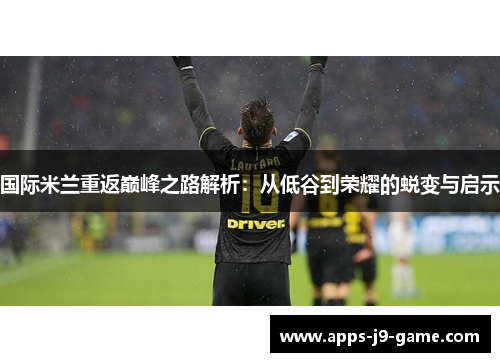 国际米兰重返巅峰之路解析:从低谷到荣耀的蜕变与启示 国际米兰重返巅峰之路解析:从低谷到荣耀的蜕变与启示