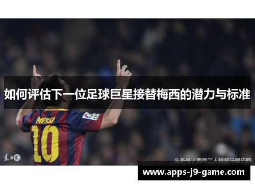 如何评估下一位足球巨星接替梅西的潜力与标准 如何评估下一位足球巨星接替梅西的潜力与标准