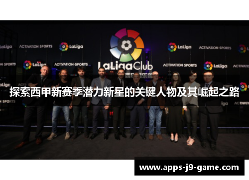 探索西甲新赛季潜力新星的关键人物及其崛起之路 探索西甲新赛季潜力新星的关键人物及其崛起之路