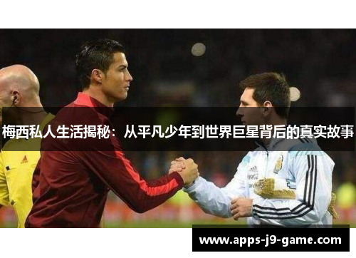 梅西私人生活揭秘：从平凡少年到世界巨星背后的真实故事