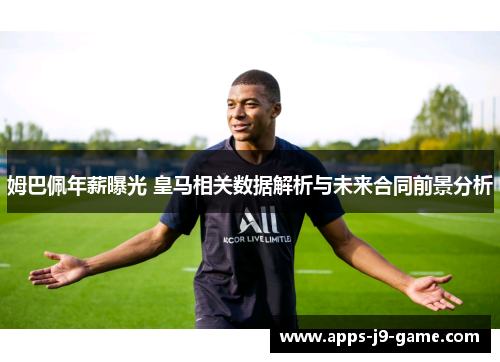 姆巴佩年薪曝光 皇马相关数据解析与未来合同前景分析 姆巴佩年薪曝光 皇马相关数据解析与未来合同前景分析