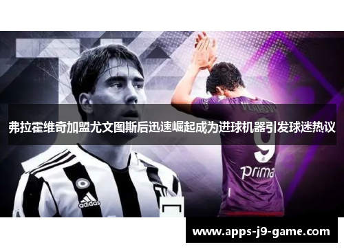 弗拉霍维奇加盟尤文图斯后迅速崛起成为进球机器引发球迷热议