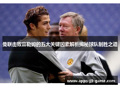 曼联击败富勒姆的五大关键因素解析揭秘球队制胜之道 曼联击败富勒姆的五大关键因素解析揭秘球队制胜之道