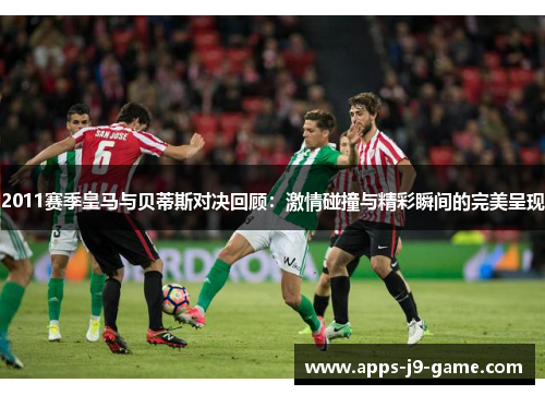 2011赛季皇马与贝蒂斯对决回顾:激情碰撞与精彩瞬间的完美呈现 2011赛季皇马与贝蒂斯对决回顾:激情碰撞与精彩瞬间的完美呈现