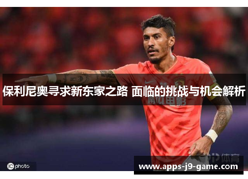 保利尼奥寻求新东家之路 面临的挑战与机会解析 保利尼奥寻求新东家之路 面临的挑战与机会解析