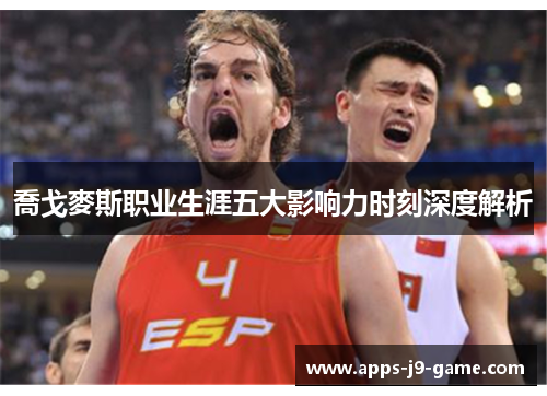 喬戈麥斯职业生涯五大影响力时刻深度解析