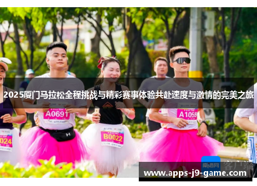 2025厦门马拉松全程挑战与精彩赛事体验共赴速度与激情的完美之旅 2025厦门马拉松全程挑战与精彩赛事体验共赴速度与激情的完美之旅