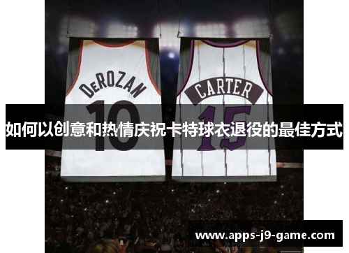 如何以创意和热情庆祝卡特球衣退役的最佳方式 如何以创意和热情庆祝卡特球衣退役的最佳方式