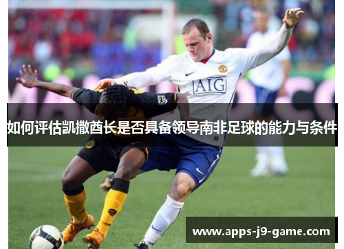 如何评估凯撒酋长是否具备领导南非足球的能力与条件 如何评估凯撒酋长是否具备领导南非足球的能力与条件