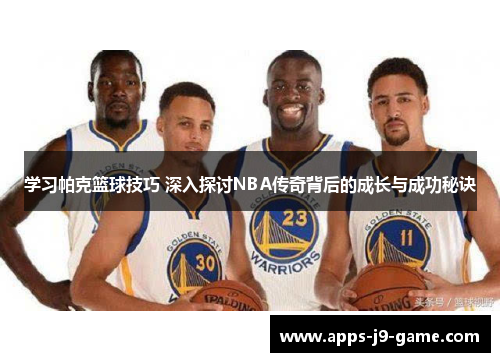 学习帕克篮球技巧 深入探讨NBA传奇背后的成长与成功秘诀 学习帕克篮球技巧 深入探讨NBA传奇背后的成长与成功秘诀