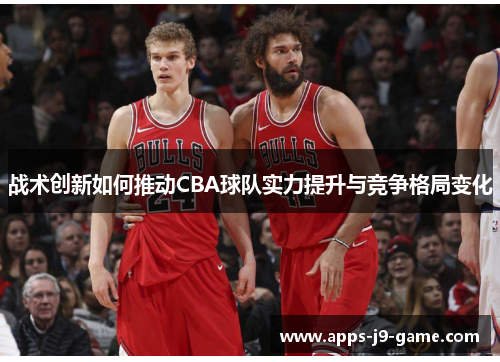战术创新如何推动CBA球队实力提升与竞争格局变化 战术创新如何推动CBA球队实力提升与竞争格局变化