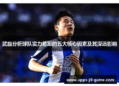 武磊分析球队实力差距的五大核心因素及其深远影响