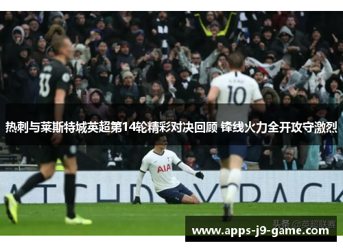 热刺与莱斯特城英超第14轮精彩对决回顾 锋线火力全开攻守激烈 热刺与莱斯特城英超第14轮精彩对决回顾 锋线火力全开攻守激烈