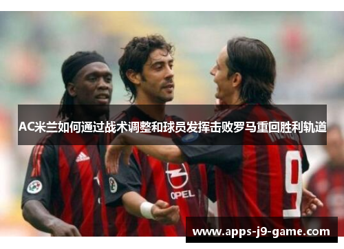 AC米兰如何通过战术调整和球员发挥击败罗马重回胜利轨道 AC米兰如何通过战术调整和球员发挥击败罗马重回胜利轨道