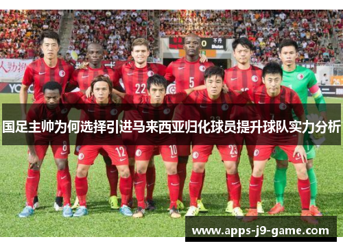 国足主帅为何选择引进马来西亚归化球员提升球队实力分析