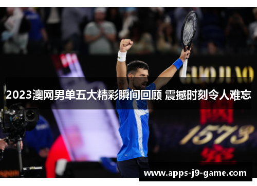 2023澳网男单五大精彩瞬间回顾 震撼时刻令人难忘