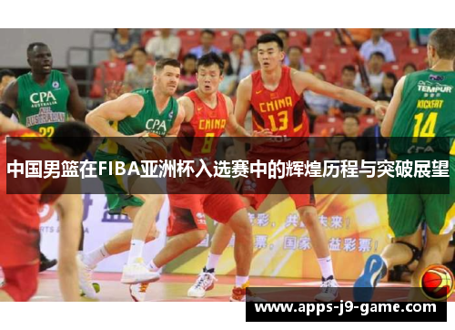 中国男篮在FIBA亚洲杯入选赛中的辉煌历程与突破展望 中国男篮在FIBA亚洲杯入选赛中的辉煌历程与突破展望