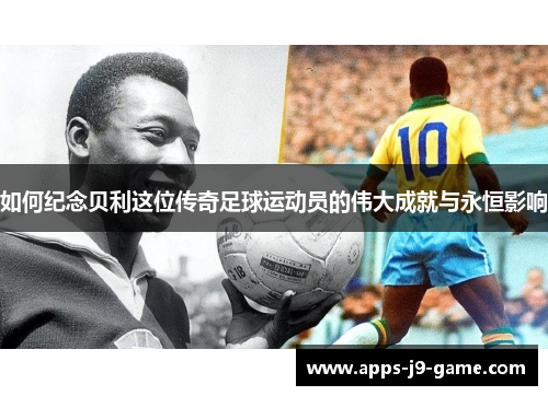 如何纪念贝利这位传奇足球运动员的伟大成就与永恒影响 如何纪念贝利这位传奇足球运动员的伟大成就与永恒影响