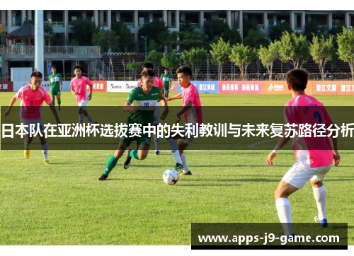 日本队在亚洲杯选拔赛中的失利教训与未来复苏路径分析 日本队在亚洲杯选拔赛中的失利教训与未来复苏路径分析