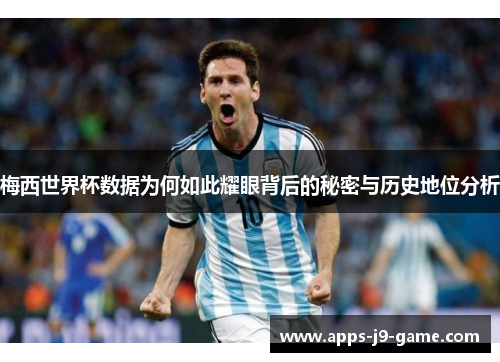 梅西世界杯数据为何如此耀眼背后的秘密与历史地位分析 梅西世界杯数据为何如此耀眼背后的秘密与历史地位分析