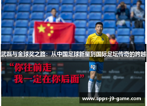 武磊与金球奖之路:从中国足球新星到国际足坛传奇的跨越 武磊与金球奖之路:从中国足球新星到国际足坛传奇的跨越