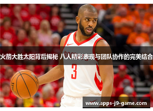 火箭大胜太阳背后揭秘 八人精彩表现与团队协作的完美结合