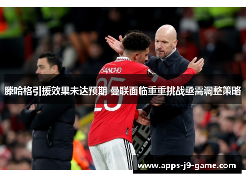 滕哈格引援效果未达预期 曼联面临重重挑战亟需调整策略 滕哈格引援效果未达预期 曼联面临重重挑战亟需调整策略