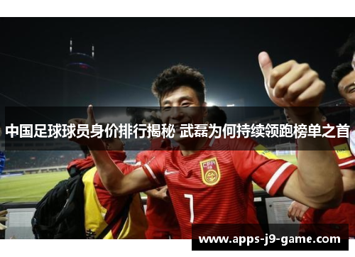 中国足球球员身价排行揭秘 武磊为何持续领跑榜单之首 中国足球球员身价排行揭秘 武磊为何持续领跑榜单之首