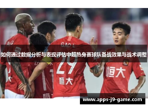 如何通过数据分析与表现评估中超热身赛球队备战效果与战术调整 如何通过数据分析与表现评估中超热身赛球队备战效果与战术调整