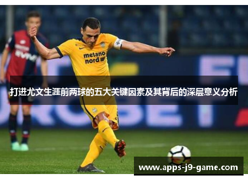 打进尤文生涯前两球的五大关键因素及其背后的深层意义分析 打进尤文生涯前两球的五大关键因素及其背后的深层意义分析