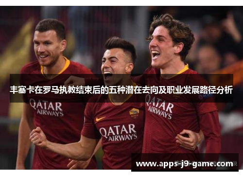 丰塞卡在罗马执教结束后的五种潜在去向及职业发展路径分析 丰塞卡在罗马执教结束后的五种潜在去向及职业发展路径分析