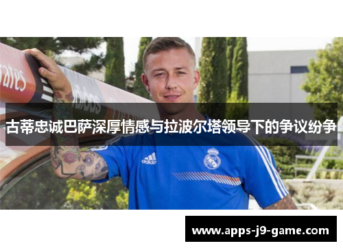 古蒂忠诚巴萨深厚情感与拉波尔塔领导下的争议纷争 古蒂忠诚巴萨深厚情感与拉波尔塔领导下的争议纷争
