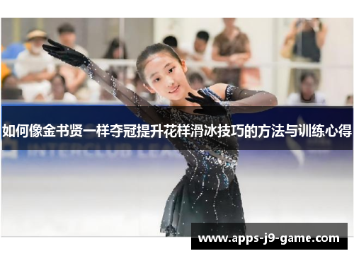 如何像金书贤一样夺冠提升花样滑冰技巧的方法与训练心得 如何像金书贤一样夺冠提升花样滑冰技巧的方法与训练心得